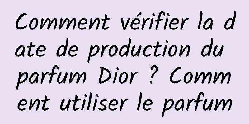 Comment vérifier la date de production du parfum Dior ? Comment utiliser le parfum