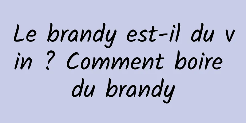 Le brandy est-il du vin ? Comment boire du brandy