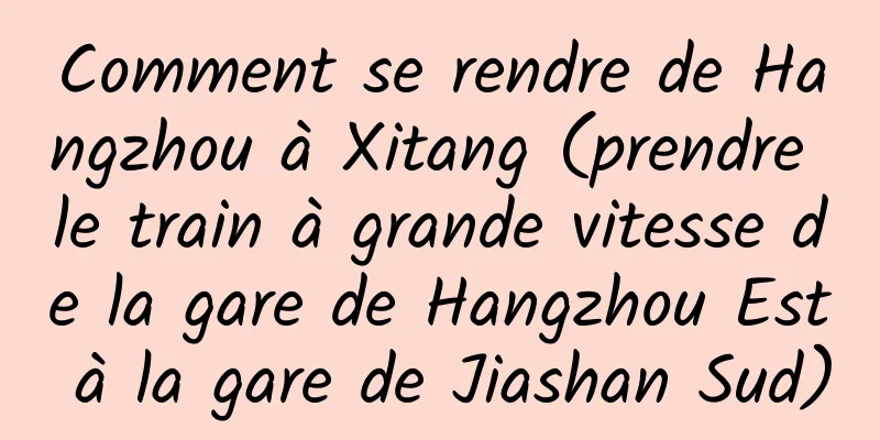 Comment se rendre de Hangzhou à Xitang (prendre le train à grande vitesse de la gare de Hangzhou Est à la gare de Jiashan Sud)