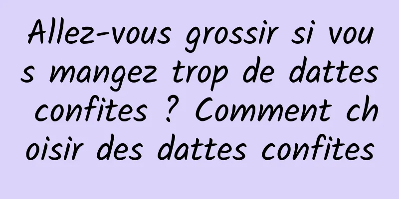 Allez-vous grossir si vous mangez trop de dattes confites ? Comment choisir des dattes confites