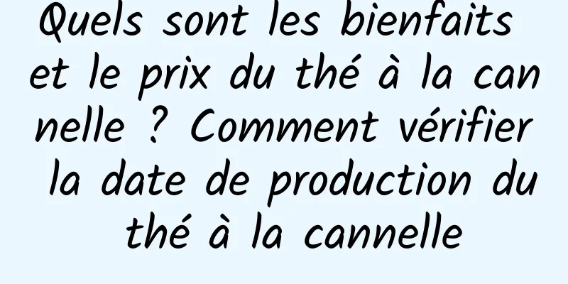 Quels sont les bienfaits et le prix du thé à la cannelle ? Comment vérifier la date de production du thé à la cannelle