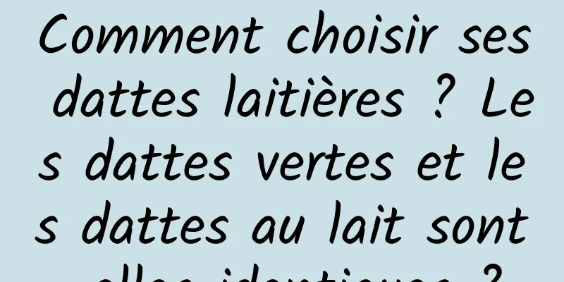 Comment choisir ses dattes laitières ? Les dattes vertes et les dattes au lait sont-elles identiques ?