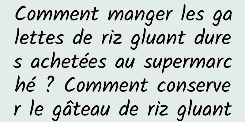 Comment manger les galettes de riz gluant dures achetées au supermarché ? Comment conserver le gâteau de riz gluant