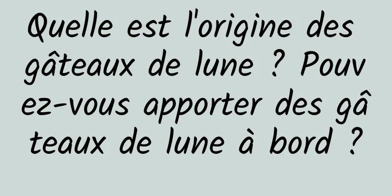 Quelle est l'origine des gâteaux de lune ? Pouvez-vous apporter des gâteaux de lune à bord ?