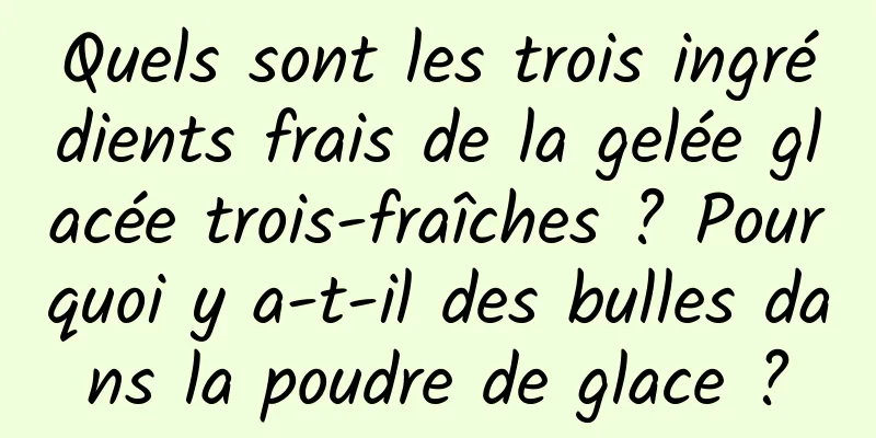Quels sont les trois ingrédients frais de la gelée glacée trois-fraîches ? Pourquoi y a-t-il des bulles dans la poudre de glace ?