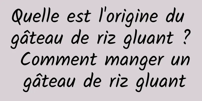 Quelle est l'origine du gâteau de riz gluant ? Comment manger un gâteau de riz gluant