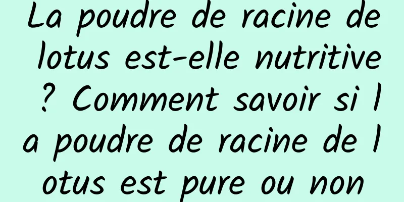 La poudre de racine de lotus est-elle nutritive ? Comment savoir si la poudre de racine de lotus est pure ou non