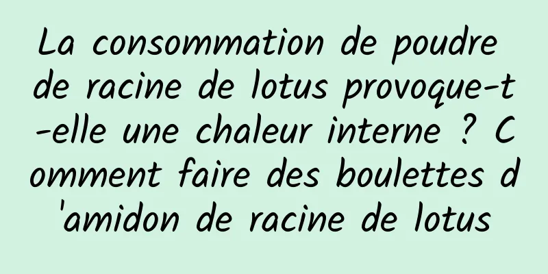 La consommation de poudre de racine de lotus provoque-t-elle une chaleur interne ? Comment faire des boulettes d'amidon de racine de lotus