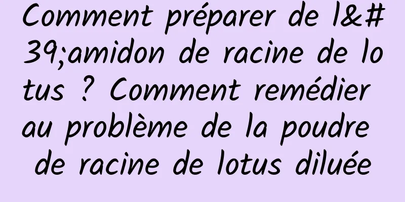 Comment préparer de l'amidon de racine de lotus ? Comment remédier au problème de la poudre de racine de lotus diluée