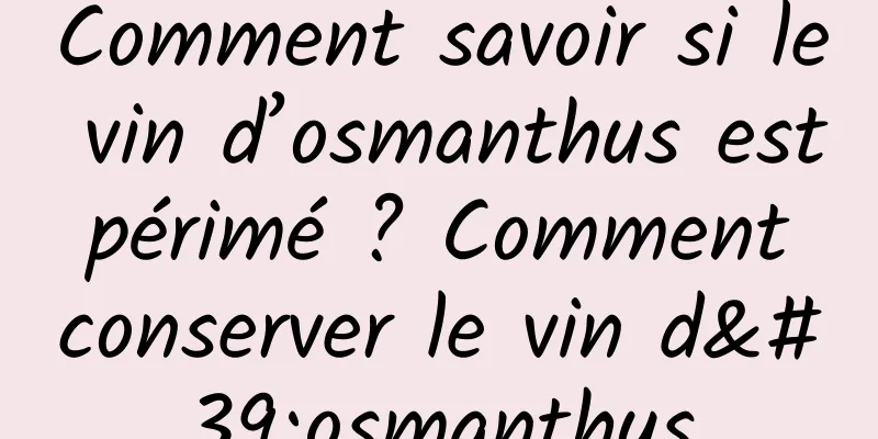 Comment savoir si le vin d’osmanthus est périmé ? Comment conserver le vin d'osmanthus