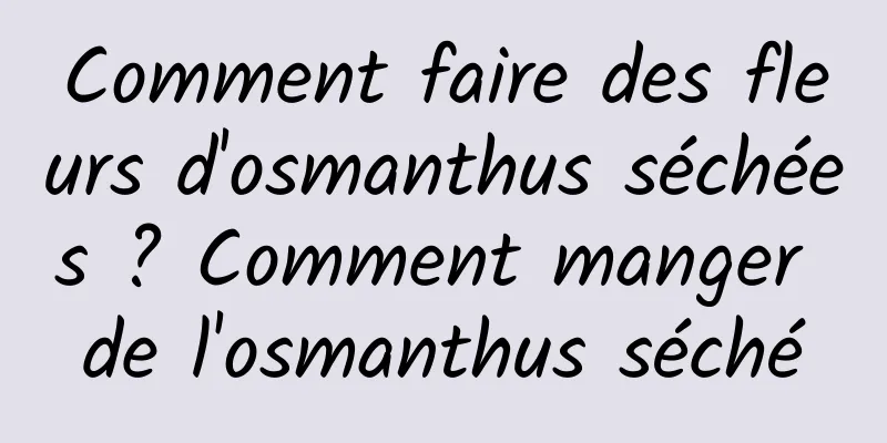 Comment faire des fleurs d'osmanthus séchées ? Comment manger de l'osmanthus séché
