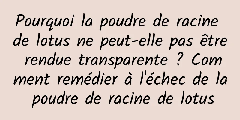 Pourquoi la poudre de racine de lotus ne peut-elle pas être rendue transparente ? Comment remédier à l'échec de la poudre de racine de lotus