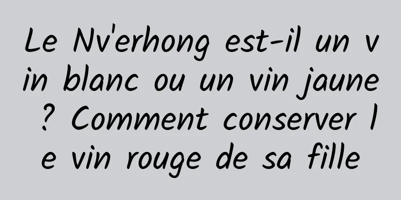 Le Nv'erhong est-il un vin blanc ou un vin jaune ? Comment conserver le vin rouge de sa fille