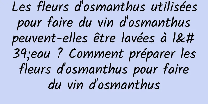 Les fleurs d'osmanthus utilisées pour faire du vin d'osmanthus peuvent-elles être lavées à l'eau ? Comment préparer les fleurs d'osmanthus pour faire du vin d'osmanthus