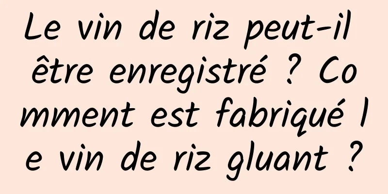 Le vin de riz peut-il être enregistré ? Comment est fabriqué le vin de riz gluant ?