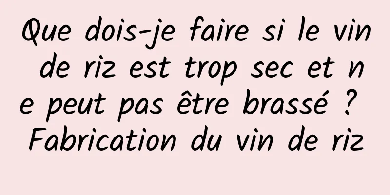 Que dois-je faire si le vin de riz est trop sec et ne peut pas être brassé ? Fabrication du vin de riz
