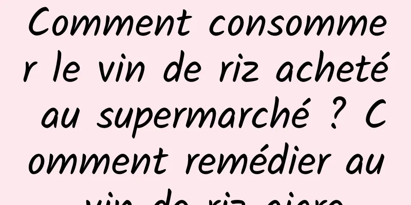 Comment consommer le vin de riz acheté au supermarché ? Comment remédier au vin de riz aigre