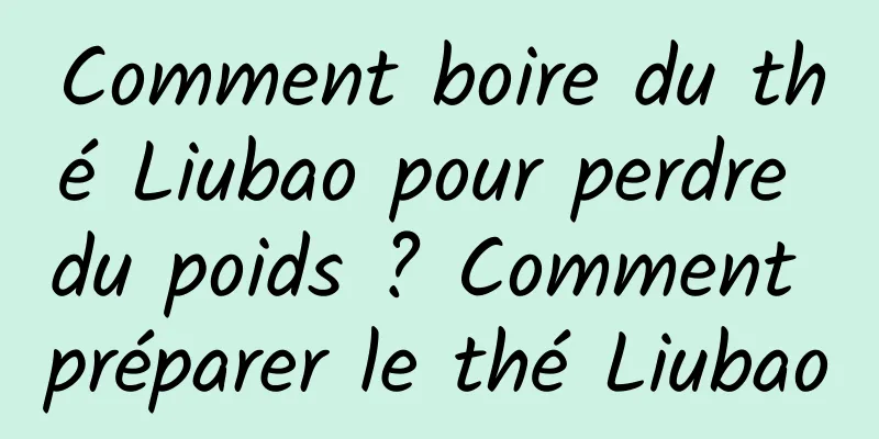 Comment boire du thé Liubao pour perdre du poids ? Comment préparer le thé Liubao