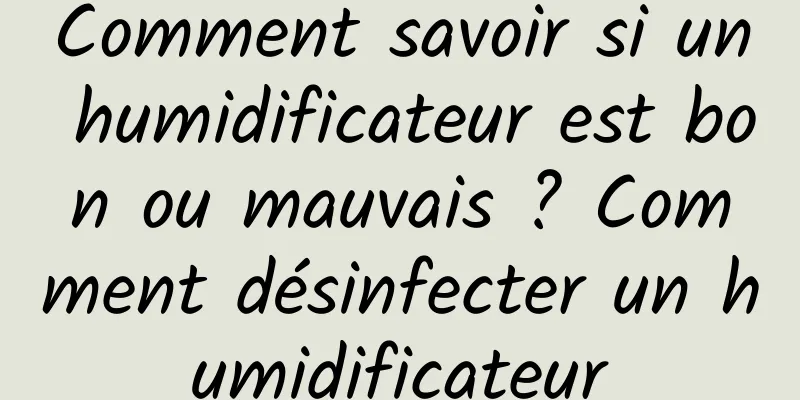 Comment savoir si un humidificateur est bon ou mauvais ? Comment désinfecter un humidificateur
