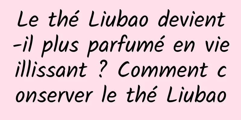 Le thé Liubao devient-il plus parfumé en vieillissant ? Comment conserver le thé Liubao