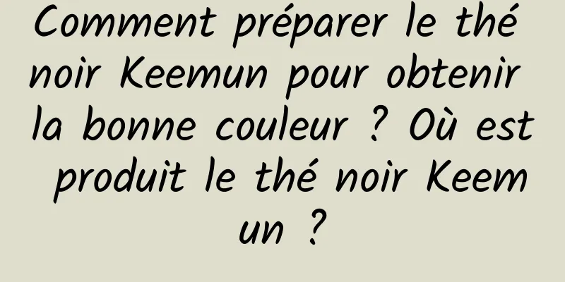 Comment préparer le thé noir Keemun pour obtenir la bonne couleur ? Où est produit le thé noir Keemun ?