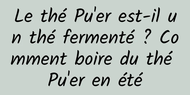 Le thé Pu'er est-il un thé fermenté ? Comment boire du thé Pu'er en été