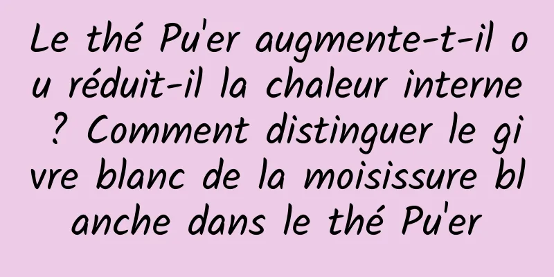 Le thé Pu'er augmente-t-il ou réduit-il la chaleur interne ? Comment distinguer le givre blanc de la moisissure blanche dans le thé Pu'er