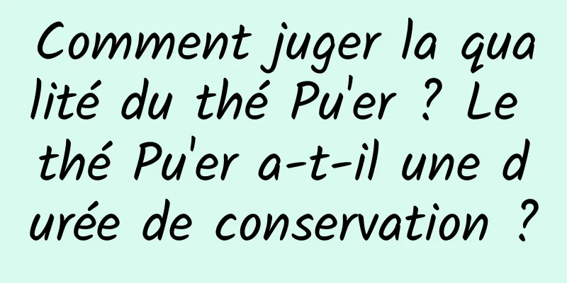 Comment juger la qualité du thé Pu'er ? Le thé Pu'er a-t-il une durée de conservation ?
