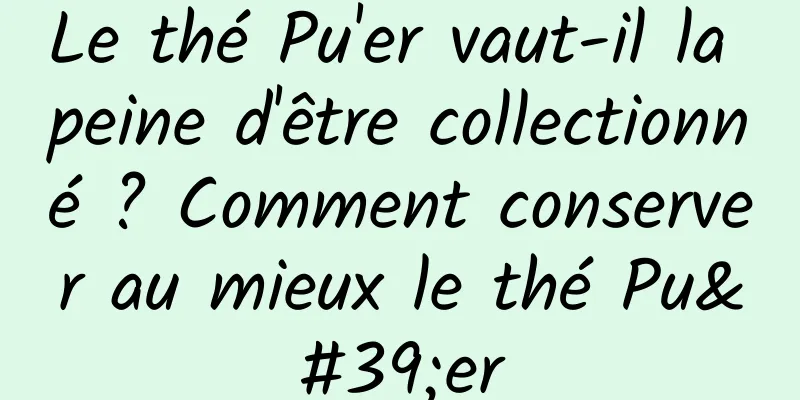 Le thé Pu'er vaut-il la peine d'être collectionné ? Comment conserver au mieux le thé Pu'er