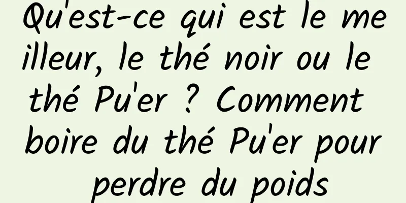 Qu'est-ce qui est le meilleur, le thé noir ou le thé Pu'er ? Comment boire du thé Pu'er pour perdre du poids