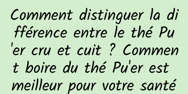 Comment distinguer la différence entre le thé Pu'er cru et cuit ? Comment boire du thé Pu'er est meilleur pour votre santé