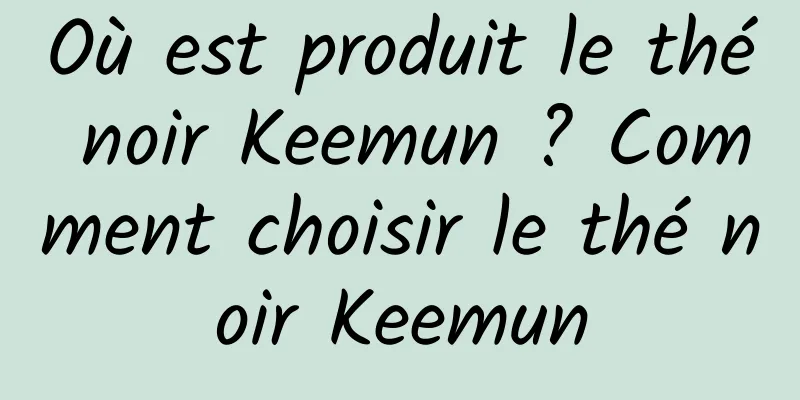 Où est produit le thé noir Keemun ? Comment choisir le thé noir Keemun