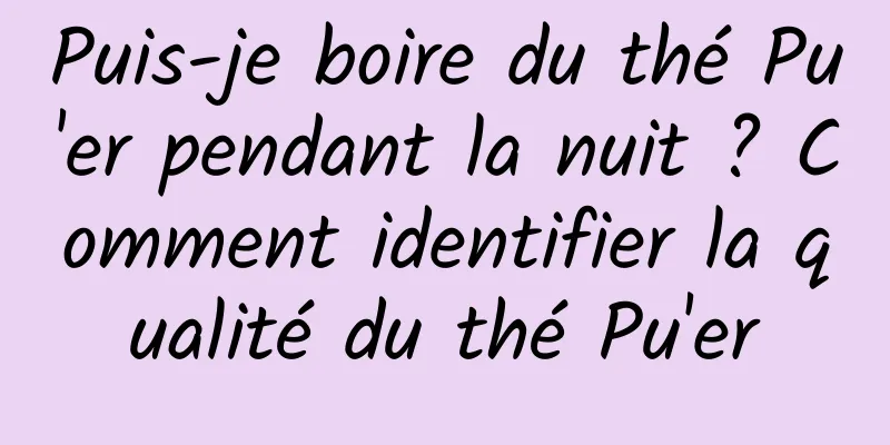 Puis-je boire du thé Pu'er pendant la nuit ? Comment identifier la qualité du thé Pu'er