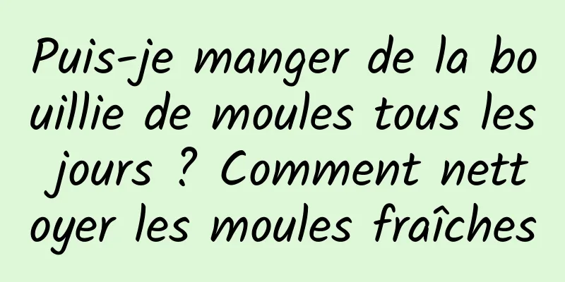 Puis-je manger de la bouillie de moules tous les jours ? Comment nettoyer les moules fraîches