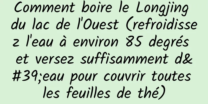 Comment boire le Longjing du lac de l'Ouest (refroidissez l'eau à environ 85 degrés et versez suffisamment d'eau pour couvrir toutes les feuilles de thé)