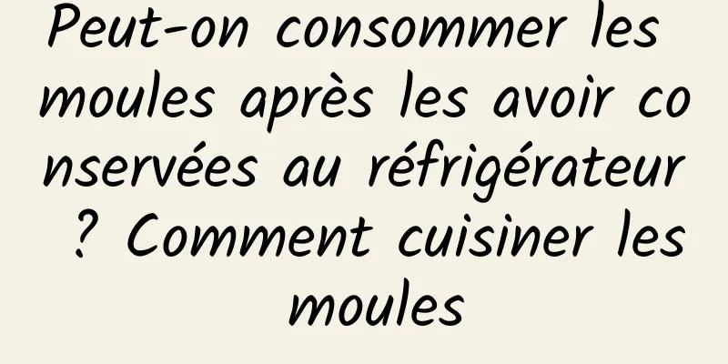 Peut-on consommer les moules après les avoir conservées au réfrigérateur ? Comment cuisiner les moules