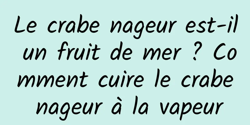 Le crabe nageur est-il un fruit de mer ? Comment cuire le crabe nageur à la vapeur