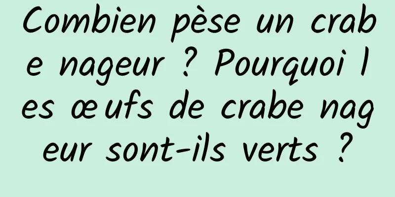 Combien pèse un crabe nageur ? Pourquoi les œufs de crabe nageur sont-ils verts ?