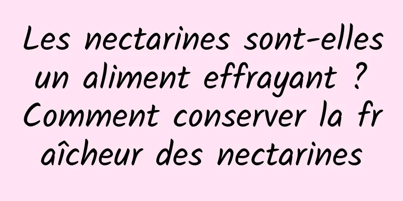 Les nectarines sont-elles un aliment effrayant ? Comment conserver la fraîcheur des nectarines