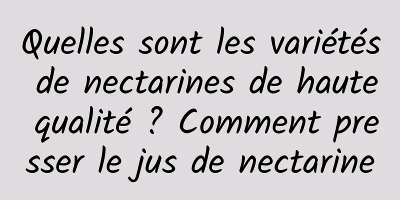 Quelles sont les variétés de nectarines de haute qualité ? Comment presser le jus de nectarine