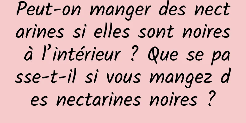 Peut-on manger des nectarines si elles sont noires à l’intérieur ? Que se passe-t-il si vous mangez des nectarines noires ?