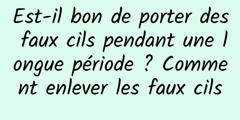 Est-il bon de porter des faux cils pendant une longue période ? Comment enlever les faux cils
