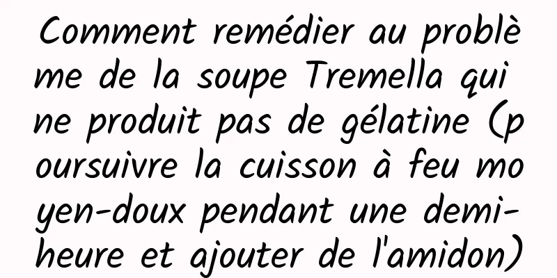 Comment remédier au problème de la soupe Tremella qui ne produit pas de gélatine (poursuivre la cuisson à feu moyen-doux pendant une demi-heure et ajouter de l'amidon)
