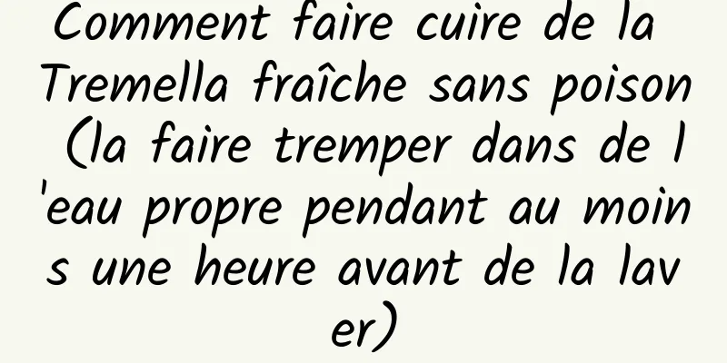 Comment faire cuire de la Tremella fraîche sans poison (la faire tremper dans de l'eau propre pendant au moins une heure avant de la laver)