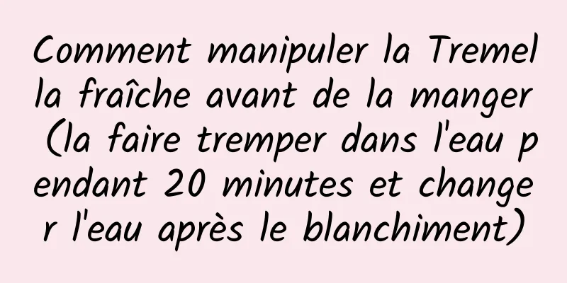 Comment manipuler la Tremella fraîche avant de la manger (la faire tremper dans l'eau pendant 20 minutes et changer l'eau après le blanchiment)