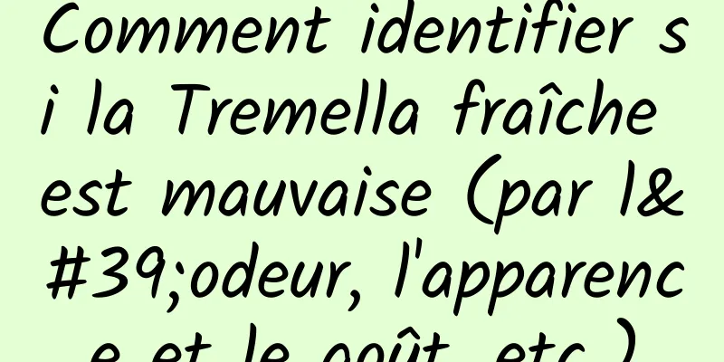 Comment identifier si la Tremella fraîche est mauvaise (par l'odeur, l'apparence et le goût, etc.)