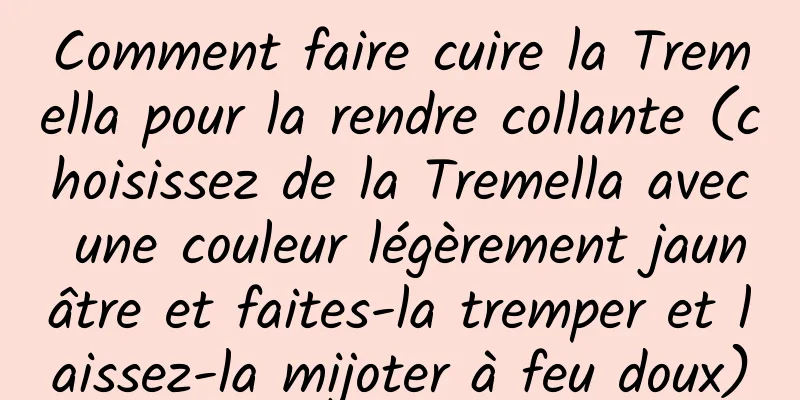 Comment faire cuire la Tremella pour la rendre collante (choisissez de la Tremella avec une couleur légèrement jaunâtre et faites-la tremper et laissez-la mijoter à feu doux)