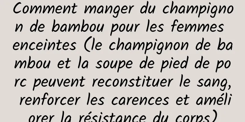 Comment manger du champignon de bambou pour les femmes enceintes (le champignon de bambou et la soupe de pied de porc peuvent reconstituer le sang, renforcer les carences et améliorer la résistance du corps)