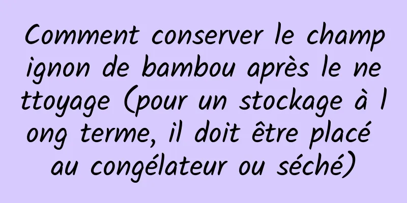 Comment conserver le champignon de bambou après le nettoyage (pour un stockage à long terme, il doit être placé au congélateur ou séché)