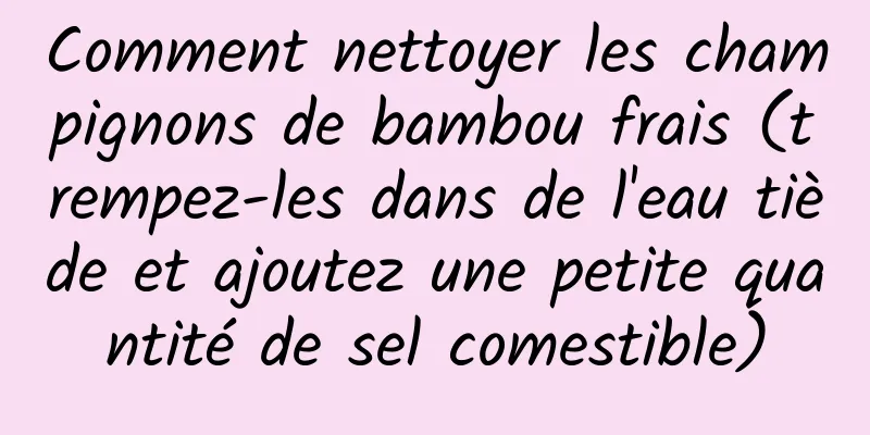 Comment nettoyer les champignons de bambou frais (trempez-les dans de l'eau tiède et ajoutez une petite quantité de sel comestible)